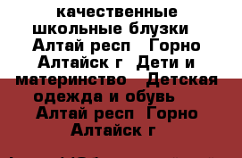 качественные школьные блузки - Алтай респ., Горно-Алтайск г. Дети и материнство » Детская одежда и обувь   . Алтай респ.,Горно-Алтайск г.